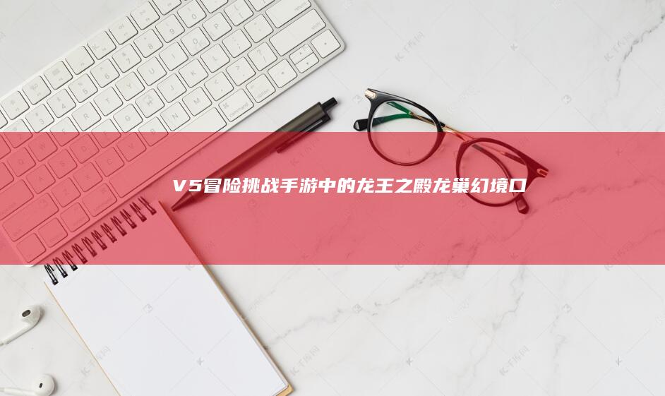 V5冒险挑战-手游中的龙王之殿-龙巢幻境-口袋里的